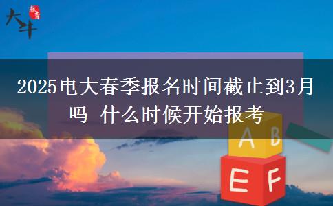 2025電大春季報名時間截止到3月嗎 什么時候開始報考