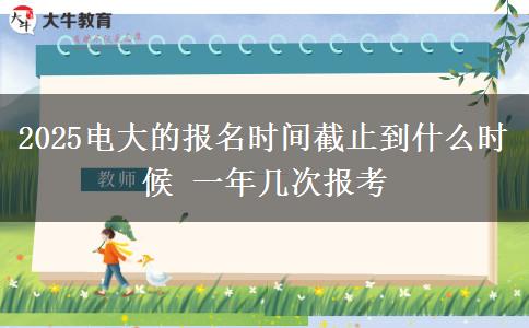 2025電大的報(bào)名時(shí)間截止到什么時(shí)候 一年幾次報(bào)考