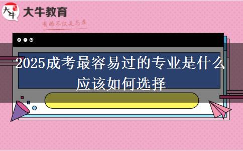 2025成考最容易過(guò)的專業(yè)是什么 應(yīng)該如何選擇