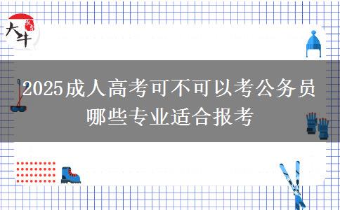 2025成人高考可不可以考公務(wù)員 哪些專業(yè)適合報考