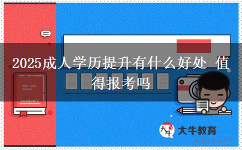 2025成人學歷提升有什么好處 值得報考嗎