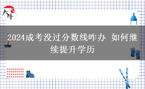 2024成考沒(méi)過(guò)分?jǐn)?shù)線咋辦 如何繼續(xù)提升學(xué)歷