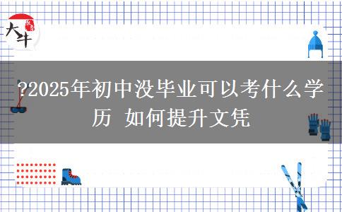 ?2025年初中沒畢業(yè)可以考什么學歷 如何提升文憑