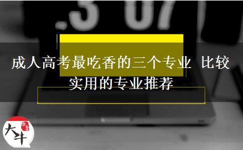 成人高考最吃香的三個專業(yè) 比較實(shí)用的專業(yè)推薦