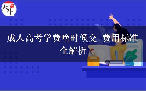 成人高考學(xué)費啥時候交 費用標(biāo)準(zhǔn)全解析
