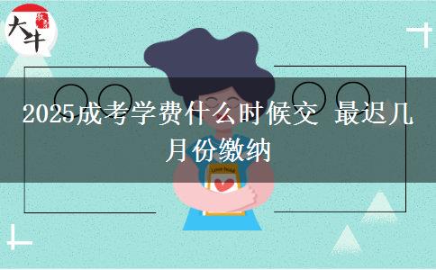 2025成考學(xué)費什么時候交 最遲幾月份繳納