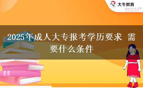 2025年成人大專報考學(xué)歷要求 需要什么條件