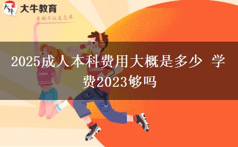 2025成人本科費用大概是多少 學費2023夠嗎