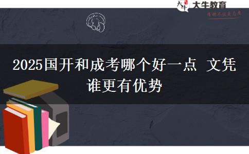 2025國開和成考哪個(gè)好一點(diǎn) 文憑誰更有優(yōu)勢(shì)