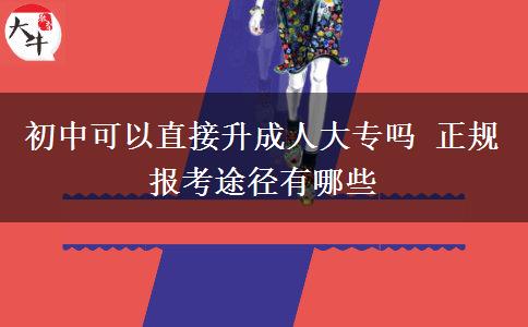 初中可以直接升成人大專嗎 正規(guī)報(bào)考途徑有哪些