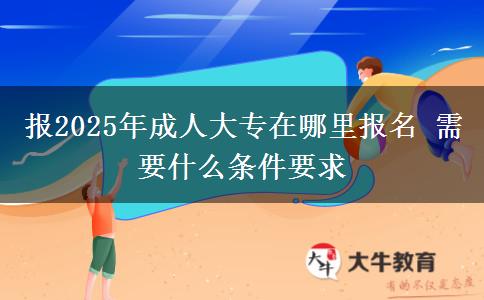 報(bào)2025年成人大專在哪里報(bào)名 需要什么條件要求