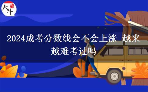 2024成考分?jǐn)?shù)線會(huì)不會(huì)上漲 越來越難考過嗎