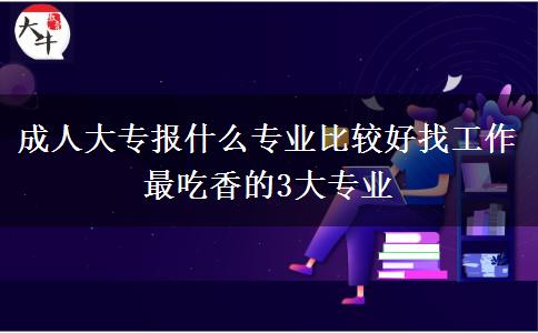 成人大專報(bào)什么專業(yè)比較好找工作 最吃香的3大專業(yè)