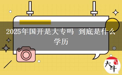 2025年國開是大專嗎 到底是什么學歷