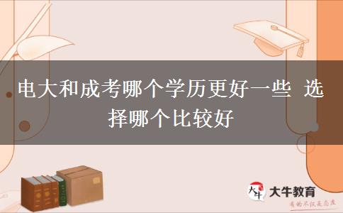 電大和成考哪個(gè)學(xué)歷更好一些 選擇哪個(gè)比較好