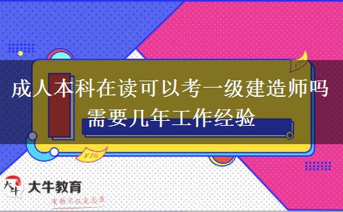 成人本科在讀可以考一級建造師嗎 需要幾年工作經驗
