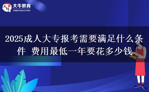 2025成人大專報考需要滿足什么條件 費(fèi)用最低一年要花多少錢