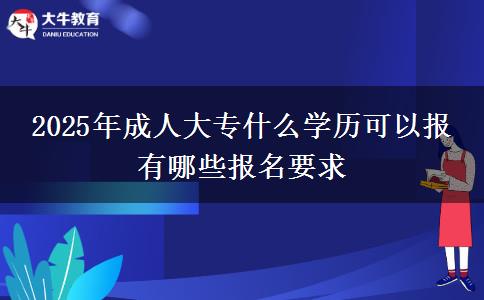 2025年成人大專什么學歷可以報 有哪些報名要求
