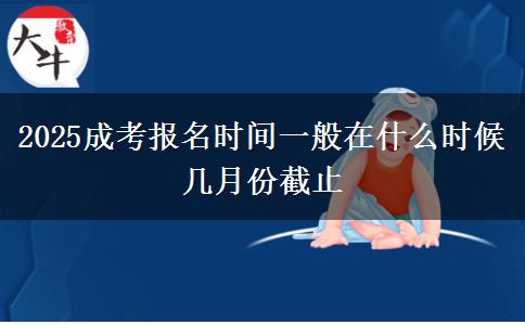 2025成考報(bào)名時(shí)間一般在什么時(shí)候 幾月份截止