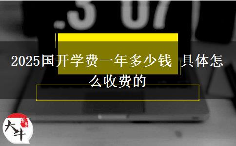2025國開學(xué)費一年多少錢 具體怎么收費的