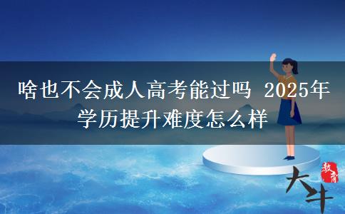 啥也不會(huì)成人高考能過(guò)嗎 2025年學(xué)歷提升難度怎么樣