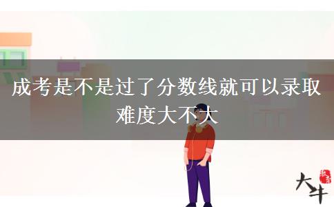 成考是不是過了分數(shù)線就可以錄取 難度大不大