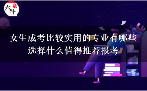 女生成考比較實(shí)用的專業(yè)有哪些 選擇什么值得推薦報(bào)考