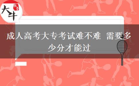 成人高考大?？荚囯y不難 需要多少分才能過