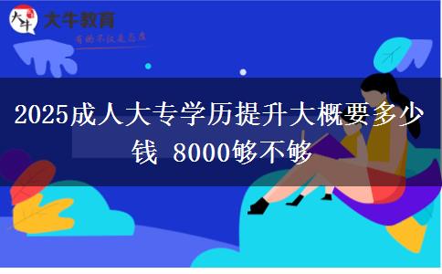 2025成人大專學歷提升大概要多少錢 8000夠不夠