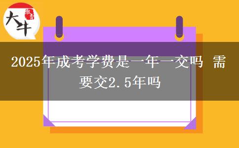2025年成考學費是一年一交嗎 需要交2.5年嗎
