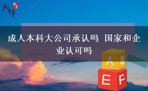 成人本科大公司承認嗎 國家和企業(yè)認可嗎