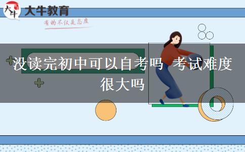 沒讀完初中可以自考嗎 考試難度很大嗎