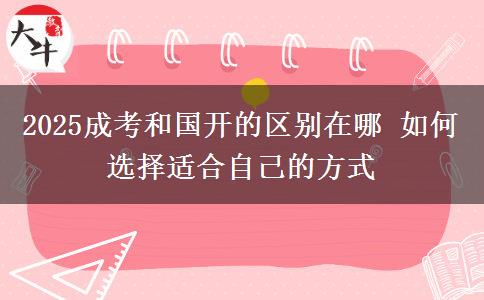 2025成考和國(guó)開(kāi)的區(qū)別在哪 如何選擇適合自己的方式