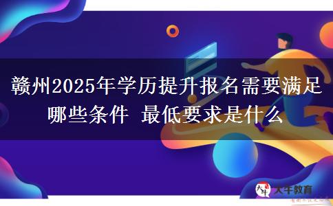贛州2025年學(xué)歷提升報名需要滿足哪些條件 最低要求是什么