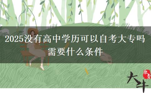 2025沒(méi)有高中學(xué)歷可以自考大專嗎 需要什么條件