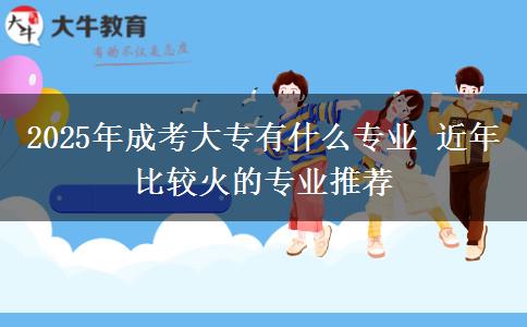 2025年成考大專有什么專業(yè) 近年比較火的專業(yè)推薦