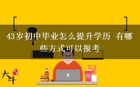 43歲初中畢業(yè)怎么提升學(xué)歷 有哪些方式可以報考