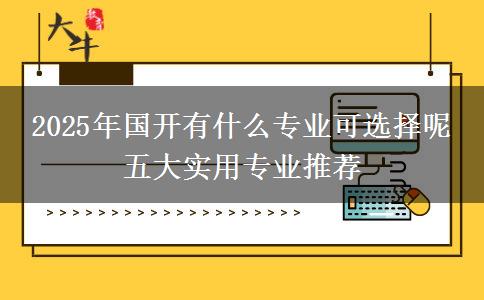 2025年國(guó)開有什么專業(yè)可選擇呢 五大實(shí)用專業(yè)推薦