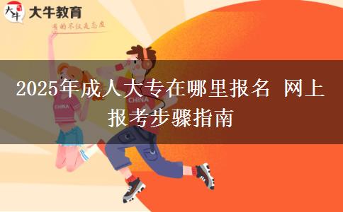 2025年成人大專在哪里報名 網上報考步驟指南
