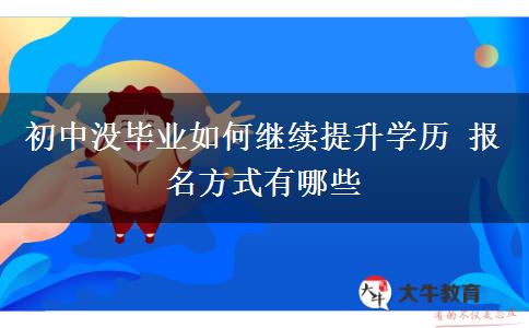 初中沒(méi)畢業(yè)如何繼續(xù)提升學(xué)歷 報(bào)名方式有哪些
