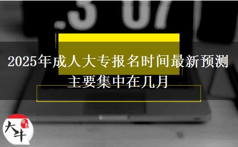 2025年成人大專報(bào)名時(shí)間最新預(yù)測 主要集中在幾月