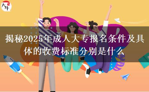 揭秘2025年成人大專報名條件及具體的收費標(biāo)準(zhǔn)分別是什么