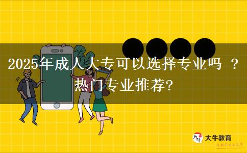 2025年成人大?？梢赃x擇專業(yè)嗎 ?熱門專業(yè)推薦?