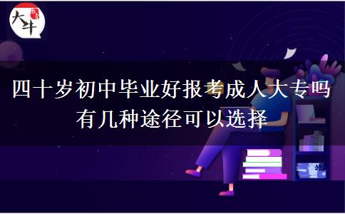 四十歲初中畢業(yè)好報考成人大專嗎 有幾種途徑可以選擇