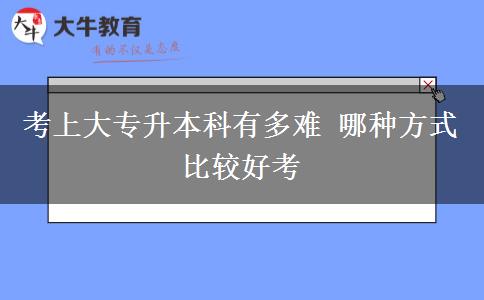 考上大專(zhuān)升本科有多難 哪種方式比較好考