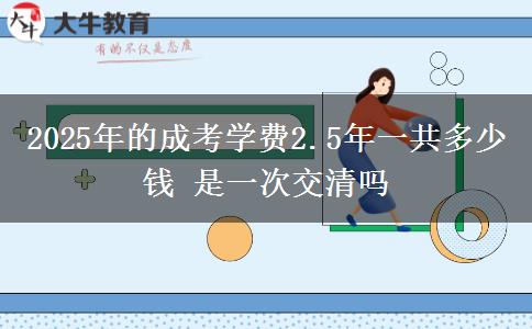 2025年的成考學(xué)費2.5年一共多少錢 是一次交清嗎