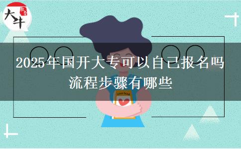 2025年國開大?？梢宰约簣?bào)名嗎 流程步驟有哪些