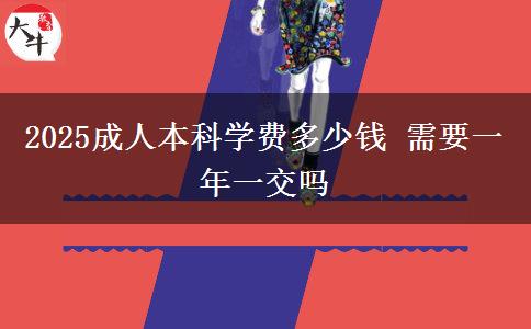 2025成人本科學(xué)費(fèi)多少錢 需要一年一交嗎