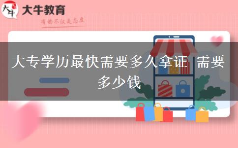 大專學(xué)歷最快需要多久拿證 需要多少錢
