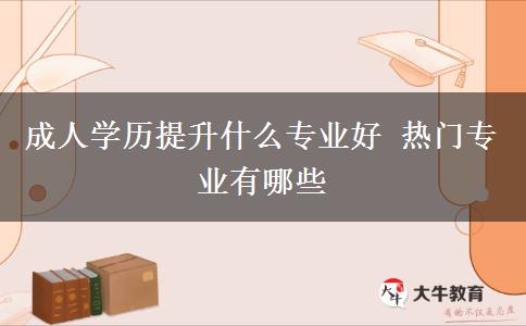 成人學(xué)歷提升什么專業(yè)好 熱門專業(yè)有哪些